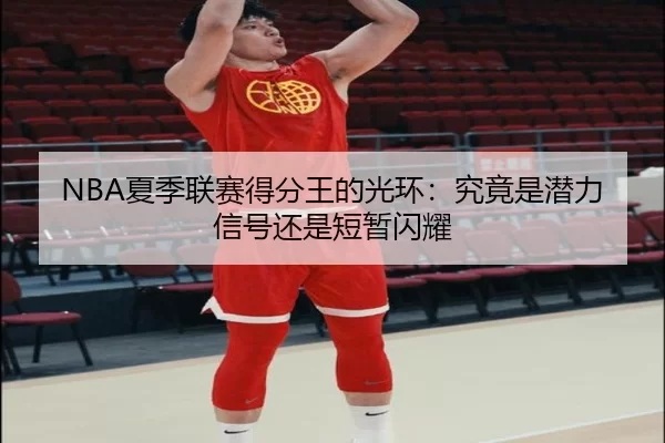 NBA夏季联赛得分王的光环：究竟是潜力信号还是短暂闪耀