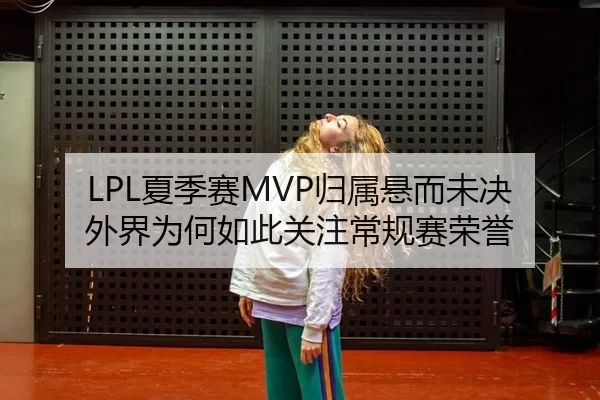 LPL夏季赛MVP归属悬而未决 外界为何如此关注常规赛荣誉
